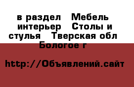  в раздел : Мебель, интерьер » Столы и стулья . Тверская обл.,Бологое г.